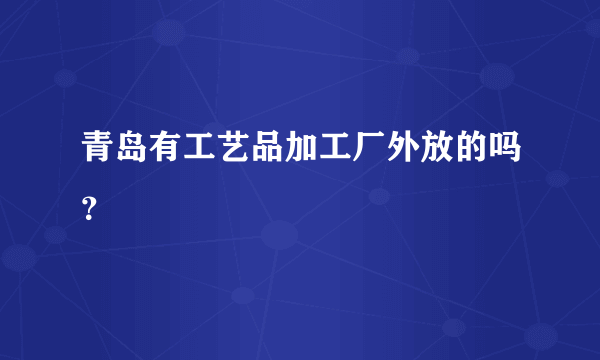 青岛有工艺品加工厂外放的吗？