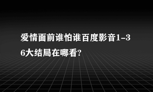 爱情面前谁怕谁百度影音1-36大结局在哪看?