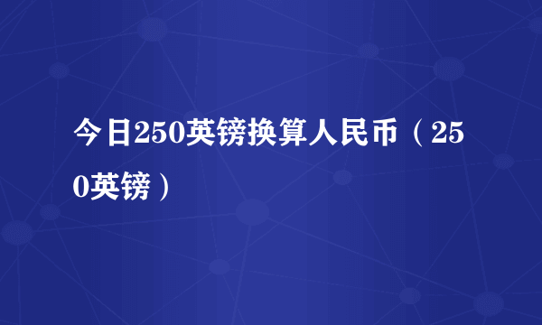 今日250英镑换算人民币（250英镑）