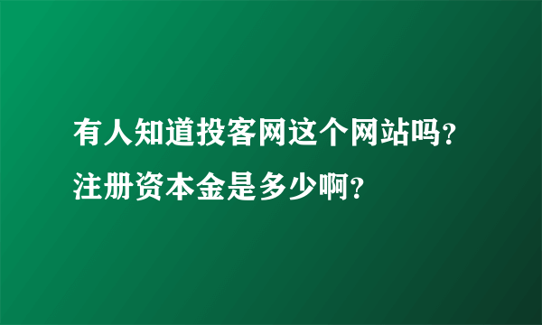 有人知道投客网这个网站吗？注册资本金是多少啊？