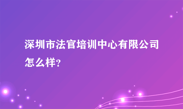 深圳市法官培训中心有限公司怎么样？