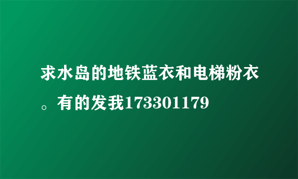 求水岛的地铁蓝衣和电梯粉衣。有的发我173301179