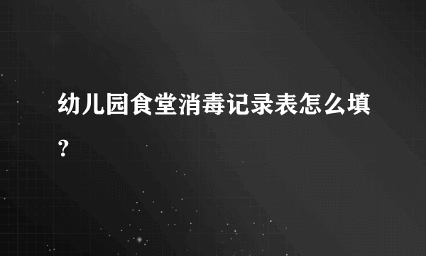 幼儿园食堂消毒记录表怎么填？