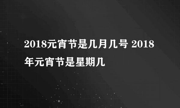 2018元宵节是几月几号 2018年元宵节是星期几