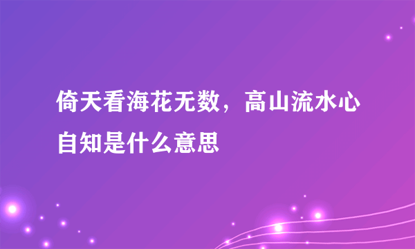 倚天看海花无数，高山流水心自知是什么意思