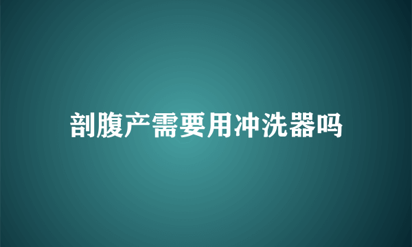 剖腹产需要用冲洗器吗