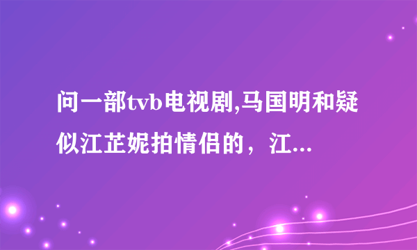 问一部tvb电视剧,马国明和疑似江芷妮拍情侣的，江芷妮家里很有钱，有人知道是什么电视剧吗？