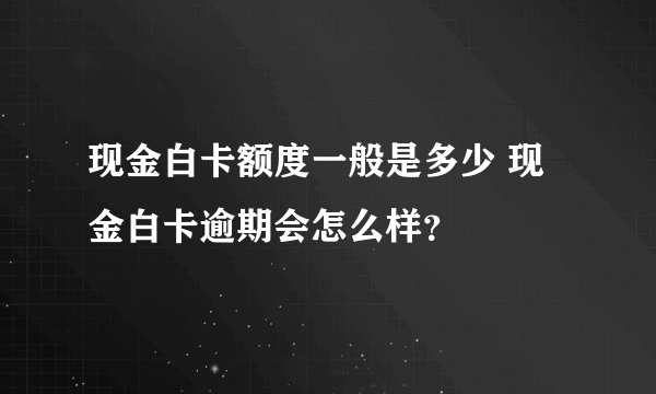 现金白卡额度一般是多少 现金白卡逾期会怎么样？