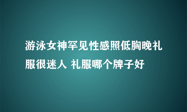 游泳女神罕见性感照低胸晚礼服很迷人 礼服哪个牌子好