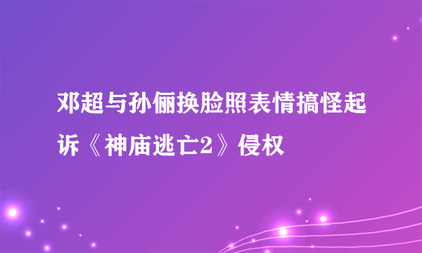 邓超与孙俪换脸照表情搞怪起诉《神庙逃亡2》侵权