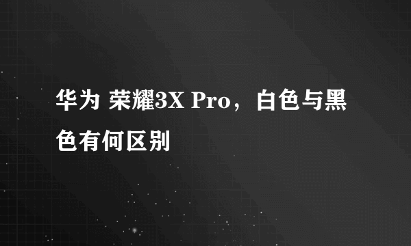 华为 荣耀3X Pro，白色与黑色有何区别