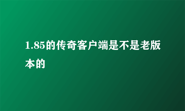 1.85的传奇客户端是不是老版本的