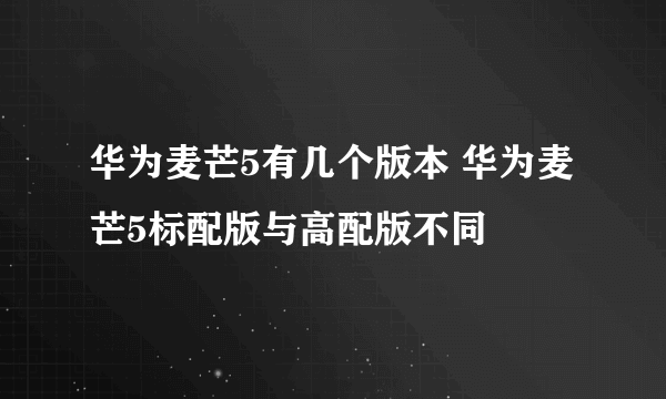 华为麦芒5有几个版本 华为麦芒5标配版与高配版不同