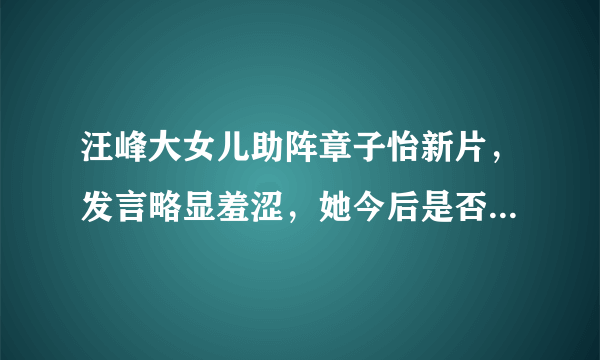 汪峰大女儿助阵章子怡新片，发言略显羞涩，她今后是否有进入娱乐圈的可能？