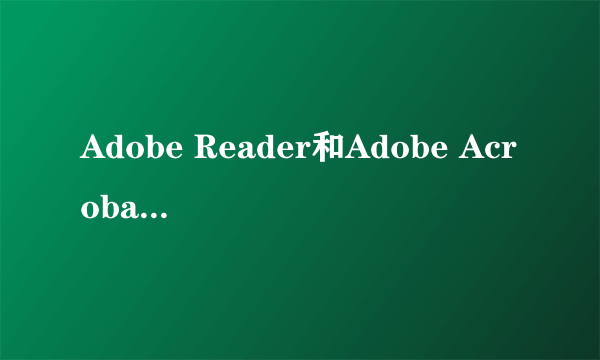 Adobe Reader和Adobe Acrobat Reader有什么不同