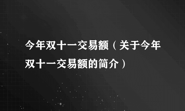 今年双十一交易额（关于今年双十一交易额的简介）