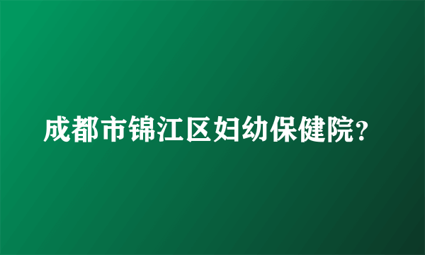 成都市锦江区妇幼保健院？