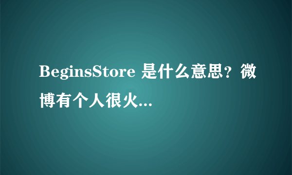 BeginsStore 是什么意思？微博有个人很火但不知道是谁，介绍里是这个