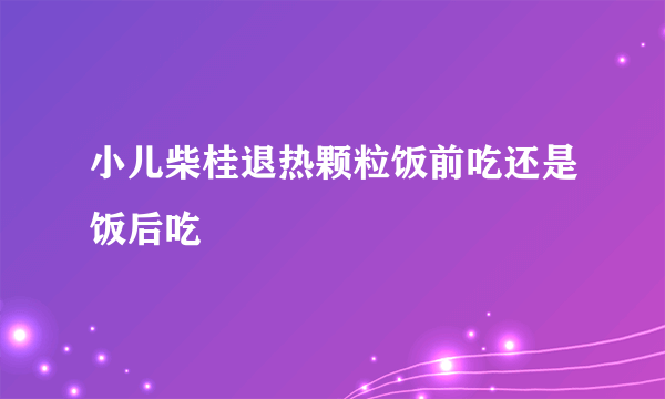 小儿柴桂退热颗粒饭前吃还是饭后吃