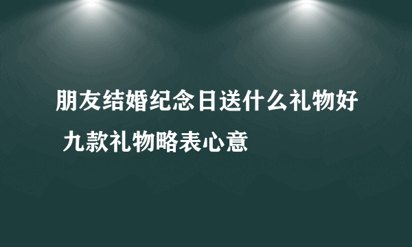 朋友结婚纪念日送什么礼物好 九款礼物略表心意