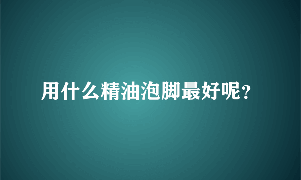 用什么精油泡脚最好呢？