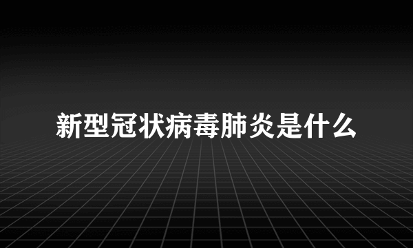 新型冠状病毒肺炎是什么