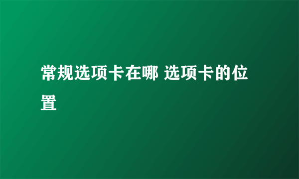 常规选项卡在哪 选项卡的位置