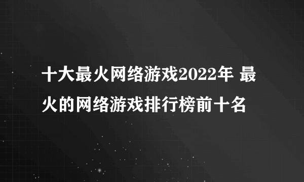 十大最火网络游戏2022年 最火的网络游戏排行榜前十名