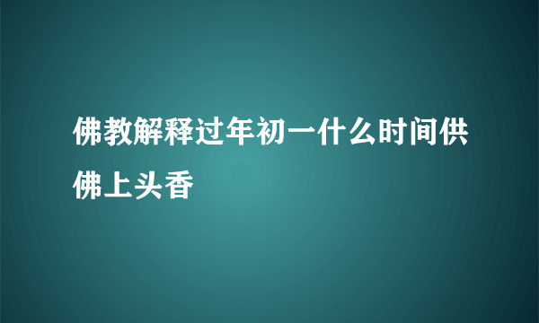 佛教解释过年初一什么时间供佛上头香