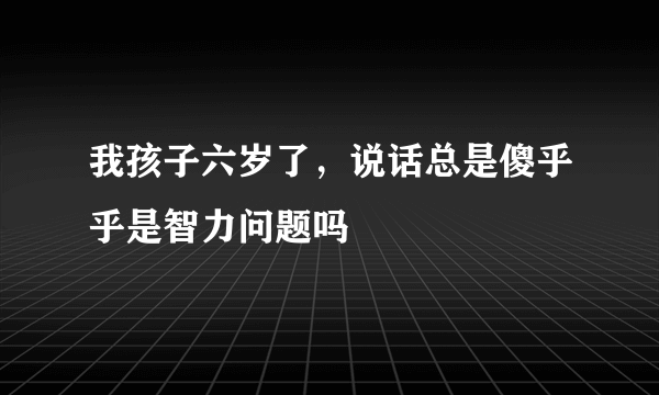 我孩子六岁了，说话总是傻乎乎是智力问题吗