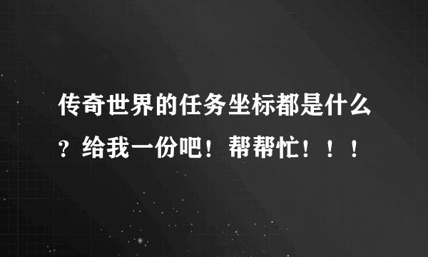 传奇世界的任务坐标都是什么？给我一份吧！帮帮忙！！！