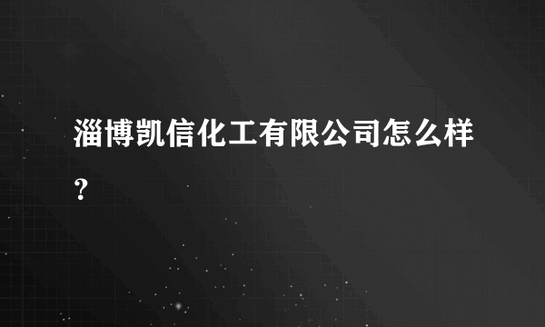 淄博凯信化工有限公司怎么样？