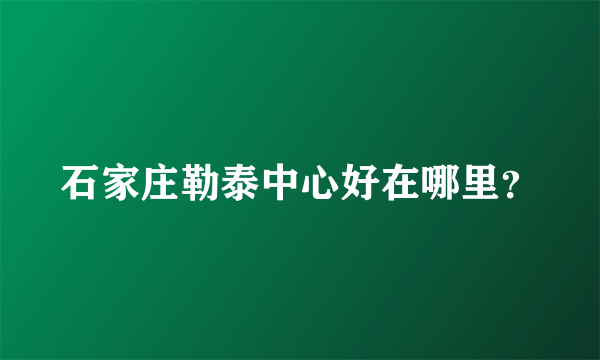 石家庄勒泰中心好在哪里？