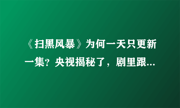 《扫黑风暴》为何一天只更新一集？央视揭秘了，剧里跟着现实走，啥情况?