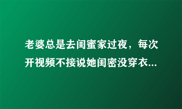 老婆总是去闺蜜家过夜，每次开视频不接说她闺密没穿衣服不方便，为啥？