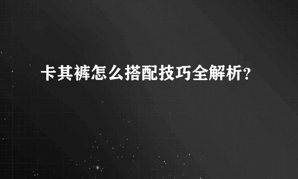 卡其裤怎么搭配技巧全解析？