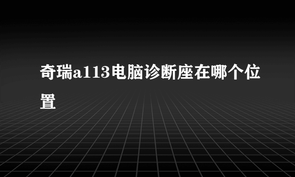 奇瑞a113电脑诊断座在哪个位置