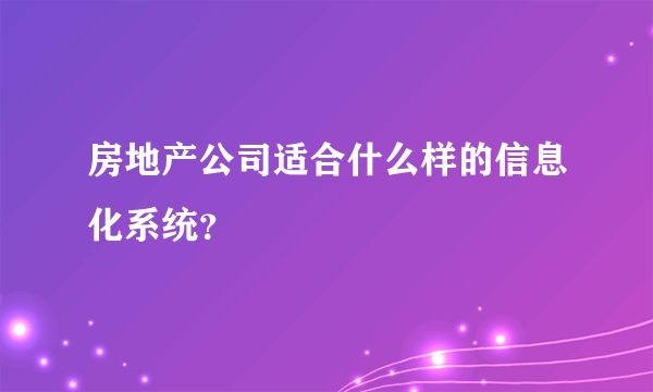 房地产公司适合什么样的信息化系统？