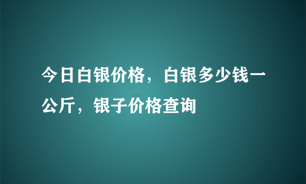 今日白银价格，白银多少钱一公斤，银子价格查询