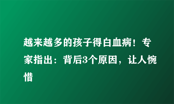 越来越多的孩子得白血病！专家指出：背后3个原因，让人惋惜