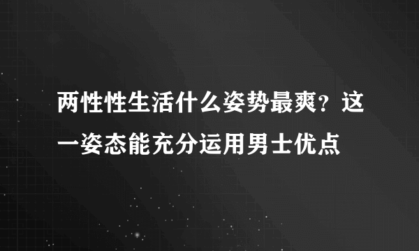 两性性生活什么姿势最爽？这一姿态能充分运用男士优点