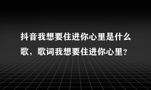 抖音我想要住进你心里是什么歌，歌词我想要住进你心里？