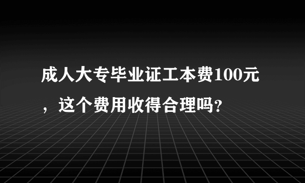 成人大专毕业证工本费100元，这个费用收得合理吗？