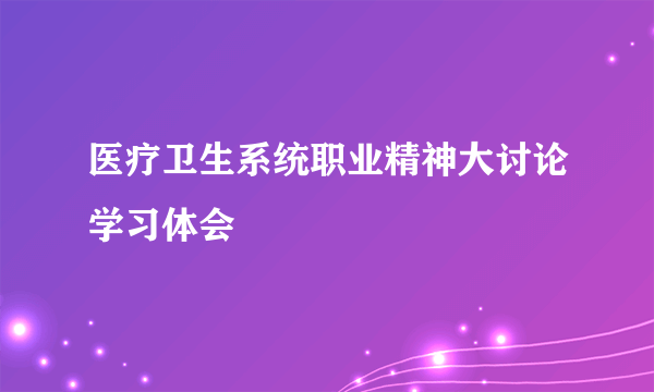 医疗卫生系统职业精神大讨论学习体会