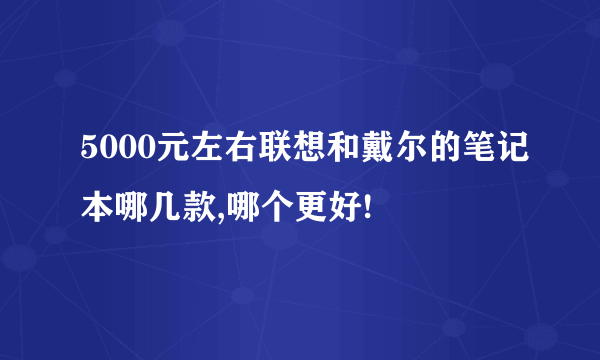 5000元左右联想和戴尔的笔记本哪几款,哪个更好!