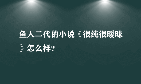 鱼人二代的小说《很纯很暧昧》怎么样？