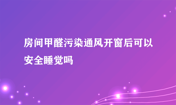 房间甲醛污染通风开窗后可以安全睡觉吗