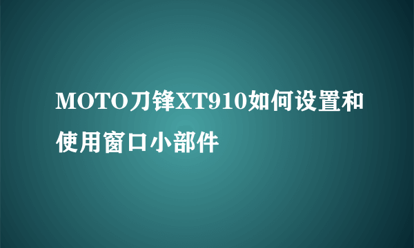 MOTO刀锋XT910如何设置和使用窗口小部件