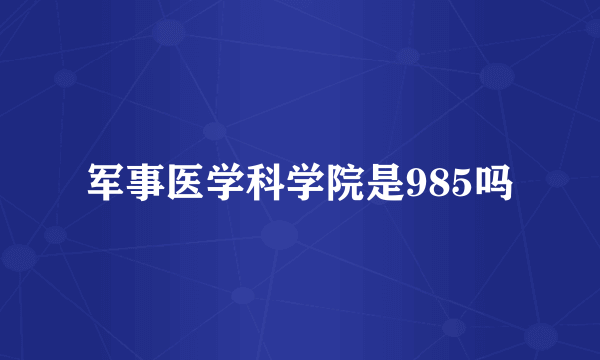 军事医学科学院是985吗