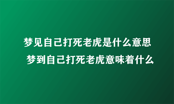 梦见自己打死老虎是什么意思 梦到自己打死老虎意味着什么 